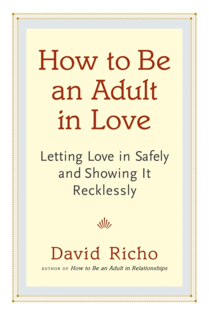 How to Be an Adult in Love : Letting Love in Safely and Showing It Recklessly, Paperback / softback Book