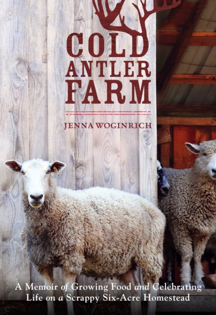 Cold Antler Farm : A Memoir of Growing Food and Celebrating Life on a Scrappy Six-Acre Homestead, Paperback / softback Book
