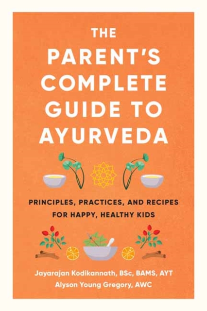 The Parent's Complete Guide to Ayurveda : Principles, Practices, and Recipes for Happy, Healthy Kids, Paperback / softback Book