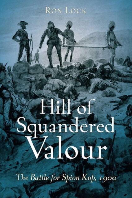 Hill of Squandered Valour : The Battle for Spion Kop, 1900, Hardback Book