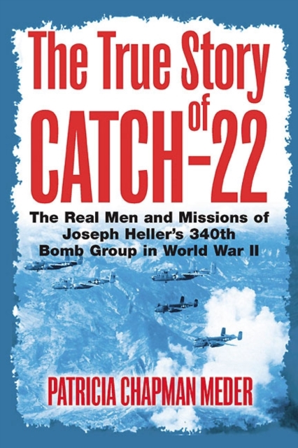 The True Story of Catch 22 : The Real Men and Missions of Joseph Heller’s 340th Bomb Group in World War II, Hardback Book