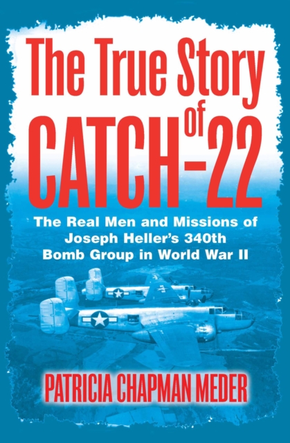 The True Story of Catch-22 : The Real Men and Missions of Joseph Heller's 340th Bomb Group in World War II, EPUB eBook