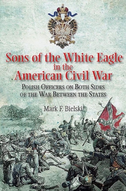 Sons of the White Eagle in the American Civil War : Divided Poles in a Divided Nation, Hardback Book