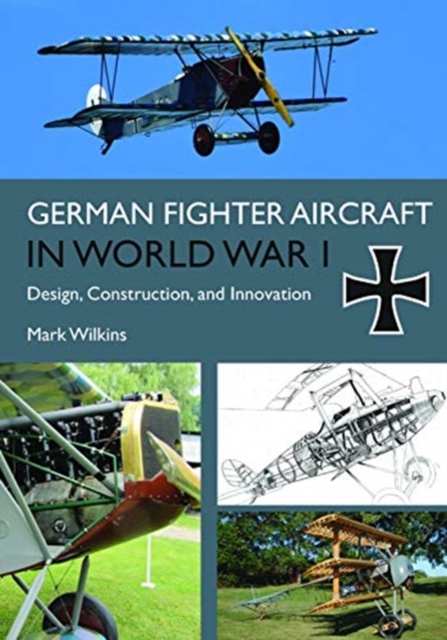 German Fighter Aircraft in World War I : Design, Construction and Innovation, Hardback Book