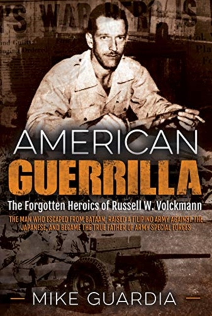 American Guerrilla : The Forgotten Heroics of Russell W. Volckmann—the Man Who Escaped from Bataan, Raised a Filipino Army Against the Japanese, and Became the True “Father” of Army Special Forces, Paperback / softback Book