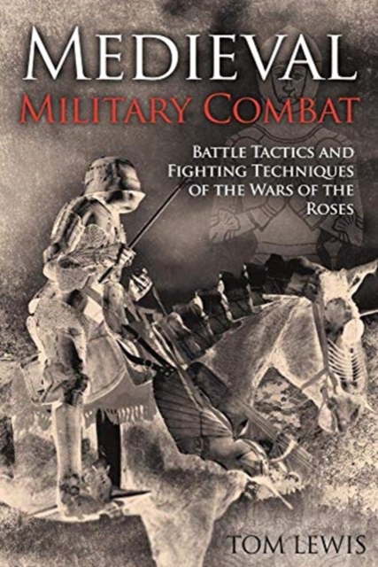 Medieval Military Combat : Battle Tactics and Fighting Techniques of the Wars of the Roses, Hardback Book