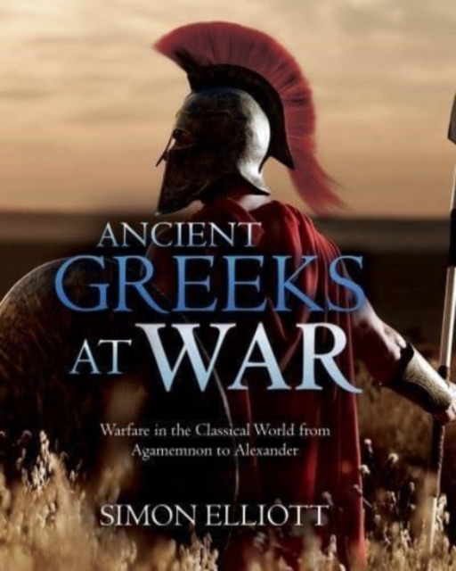 Ancient Greeks at War : Warfare in the Classical World from Agamemnon to Alexander, Hardback Book