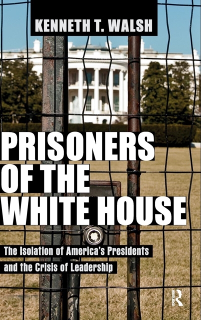 Prisoners of the White House : The Isolation of America's Presidents and the Crisis of Leadership, Hardback Book