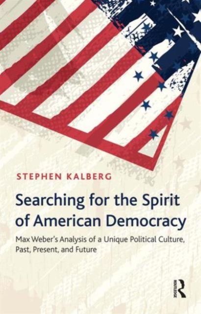 Searching for the Spirit of American Democracy : Max Weber's Analysis of a Unique Political Culture, Past, Present, and Future, Paperback / softback Book