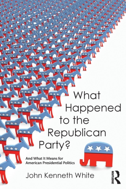 What Happened to the Republican Party? : And What It Means for American Presidential Politics, Paperback / softback Book