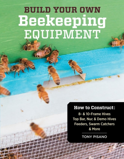 Build Your Own Beekeeping Equipment : How to Construct 8- & 10-Frame Hives; Top Bar, Nuc & Demo Hives; Feeders, Swarm Catchers & More, Paperback / softback Book