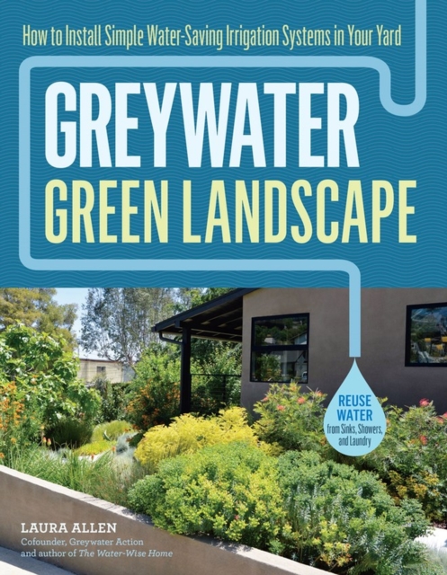 Greywater, Green Landscape : How to Install Simple Water-Saving Irrigation Systems in Your Yard, Paperback / softback Book