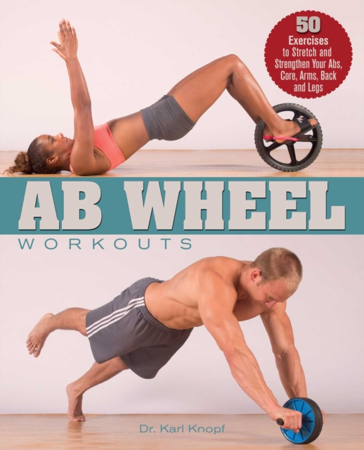 Ab Wheel Workouts : 50 Exercises to Stretch and Strengthen Your Abs, Core, Arms, Back and Legs, EPUB eBook