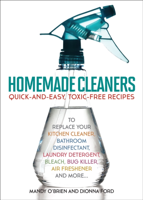 Homemade Cleaners : Quick-and-Easy, Toxin-Free Recipes to Replace Your Kitchen Cleaner, Bathroom Disinfectant, Laundry Detergent, Bleach, Bug Killer, Air Freshener, and More, EPUB eBook