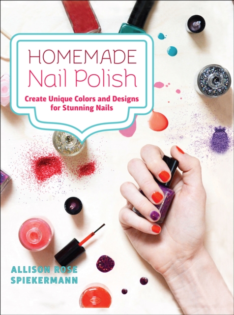 Homemade Nail Polish : Create Unique Colors and Designs For Stunning Nails, EPUB eBook