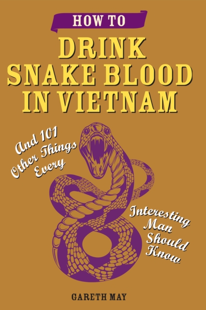 How to Drink Snake Blood in Vietnam : And 101 Other Things Every Interesting Man Should Know, EPUB eBook