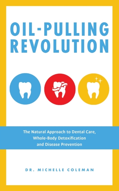 Oil Pulling Revolution : The Natural Approach to Dental Care, Whole-Body Detoxification and Disease Prevention, Paperback Book