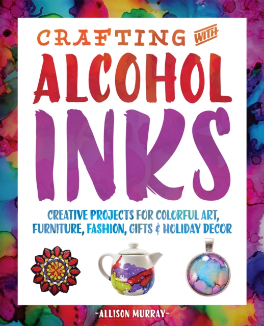 Crafting With Alcohol Inks : Creative Projects for Colorful Art, Furniture, Fashion, Gifts and Holiday Decor, Paperback / softback Book