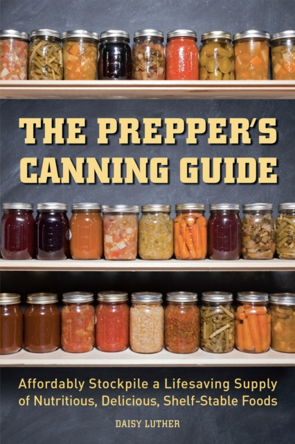 The Prepper's Canning Guide : Affordably Stockpile a Lifesaving Supply of Nutritious, Delicious, Shelf-Stable Foods, EPUB eBook