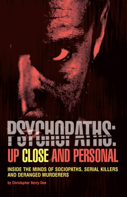 Psychopaths: Up Close And Personal : Inside the Minds of Sociopaths, Serial Killers and Deranged Murderers, Paperback / softback Book