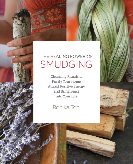 The Healing Power of Smudging : Cleansing Rituals to Purify Your Home, Attract Positive Energy and Bring Peace into Your Life, EPUB eBook