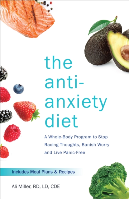 The Anti-Anxiety Diet : A Whole Body Program to Stop Racing Thoughts, Banish Worry and Live Panic-Free, EPUB eBook