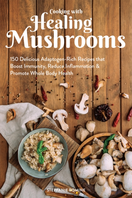 Cooking With Healing Mushrooms : 150 Delicious Adaptogen-Rich Recipes that Boost Immunity, Reduce Inflammation & Promote Whole Body Health, EPUB eBook