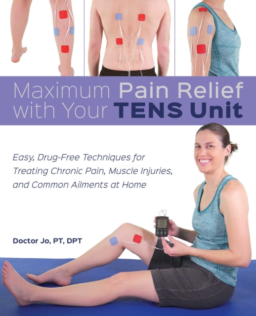 Maximum Pain Relief with Your TENS Unit : Easy, Drug-Free Techniques for Treating Chronic Pain, Muscle Injuries and Common Ailments at Home, EPUB eBook