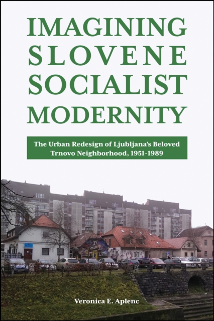 Imagining Slovene Socialist Modernity : The Urban Redesign of Ljubljana's Beloved Trnovo Neighborhood, 1951-1989, Hardback Book