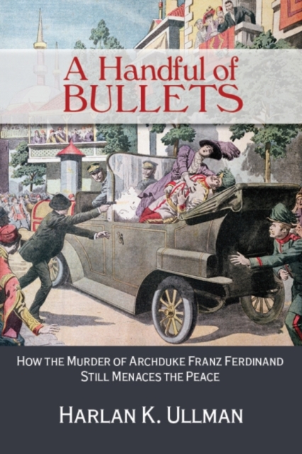 A Handful of Bullets : How the Murder of Archduke Franz Ferdinand Still Menaces the Peace, Hardback Book