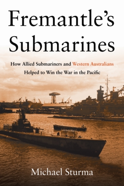 Fremantle's Submarines : How Allied Submariners and Western Australians Helped to Win the War in the Pacific, Hardback Book