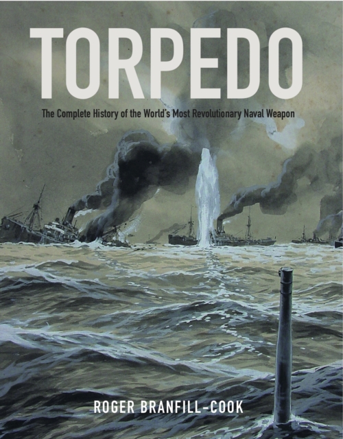 Torpedo : The Complete History of the World's Most Revolutionary Naval Weapon, EPUB eBook