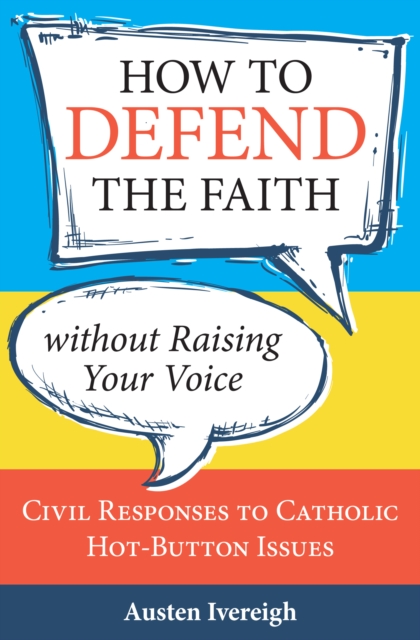 How to Defend the Faith without Raising Your Voice : Civil Responses to Catholic Hot Button Issues, EPUB eBook