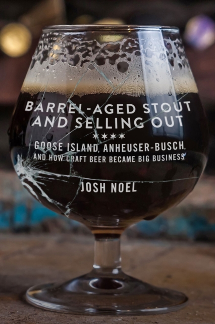 Barrel-Aged Stout and Selling Out : Goose Island, Anheuser-Busch, and How Craft Beer Became Big Business, Paperback / softback Book