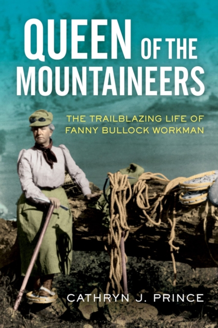 Queen of the Mountaineers : The Trailblazing Life of Fanny Bullock Workman, Hardback Book