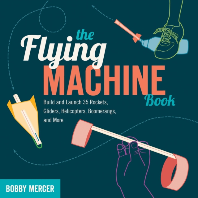 The Flying Machine Book : Build and Launch 35 Rockets, Gliders, Helicopters, Boomerangs, and More, Paperback / softback Book