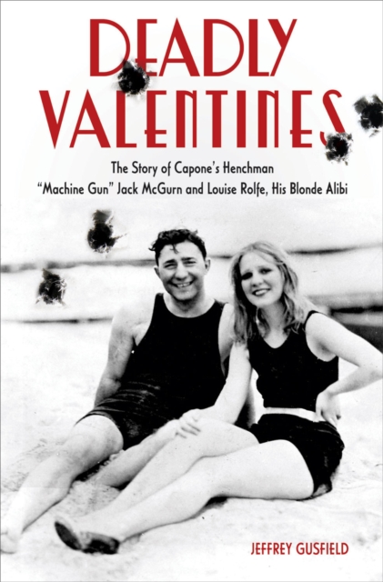 Deadly Valentines : The Story of Capone's Henchman "Machine Gun" Jack McGurn and Louise Rolfe, His Blonde Alibi, PDF eBook