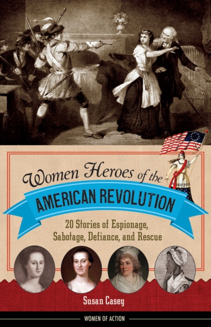 Women Heroes of the American Revolution : 20 Stories of Espionage, Sabotage, Defiance, and Rescue, Hardback Book