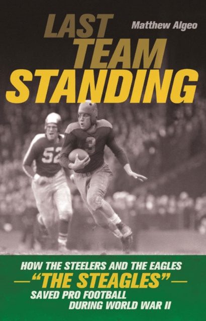 Last Team Standing : How the Steelers and the Eagles "The Steagles" Saved Pro Football During World War II, PDF eBook