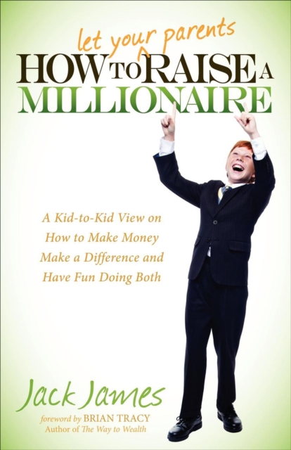 How to Let Your Parents Raise a Millionaire : A Kid-to-Kid View on How to Make Money, Make a Difference and Have Fun Doing Both, EPUB eBook