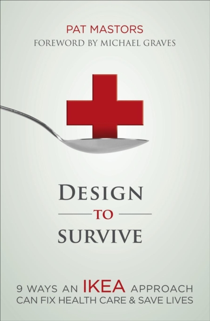 Design to Survive : 9 Ways an IKEA Approach Can Fix Health Care & Save Lives, EPUB eBook