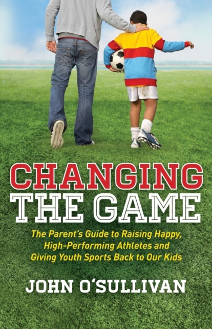 Changing the Game : The Parent's Guide to Raising Happy, High Performing Athletes, and Giving Youth Sports Back to our Kids, Paperback / softback Book