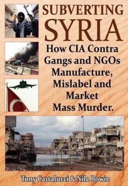 Subverting Syria : How CIA Contra Gangs & NGO's Manufacture, Mislabel & Market Mass Murder, Paperback / softback Book