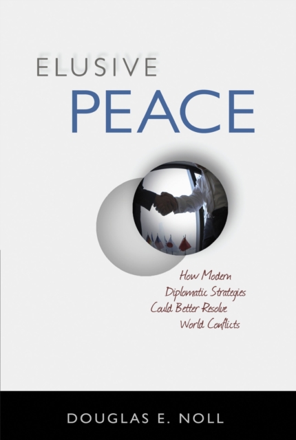Elusive Peace : How Modern Diplomatic Strategies Could Better Resolve World Conflicts, Hardback Book