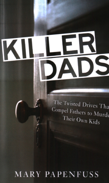 Killer Dads : The Twisted Drives that Compel Fathers to Murder Their Own Kids, Paperback / softback Book