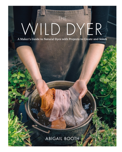 The Wild Dyer : A Maker's Guide to Natural Dyes with Beautiful Projects to create and stitch, EPUB eBook