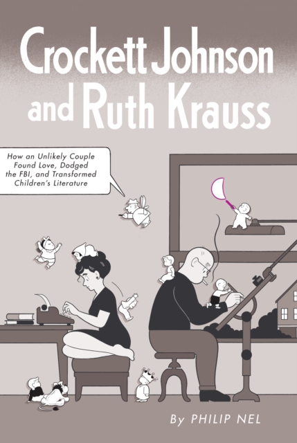 Crockett Johnson and Ruth Krauss : How an Unlikely Couple Found Love, Dodged the FBI, and Transformed Children's Literature, PDF eBook