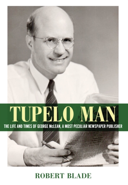 Tupelo Man : The Life and Times of George McLean, a Most Peculiar Newspaper Publisher, PDF eBook