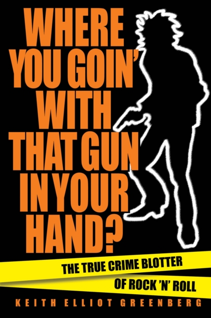 Where You Goin' with That Gun in Your Hand? : The True Crime Blotter of Rock 'n' Roll, Paperback / softback Book