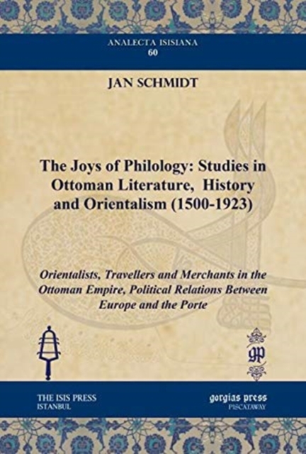 The Joys of Philology: Studies in Ottoman Literature,  History and Orientalism (1500-1923) (Vol 2) : Orientalists, Travellers and Merchants in the Ottoman Empire, Political Relations Between Europe an, Hardback Book